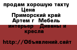 продам хорошую тахту › Цена ­ 2 500 - Приморский край, Артем г. Мебель, интерьер » Диваны и кресла   